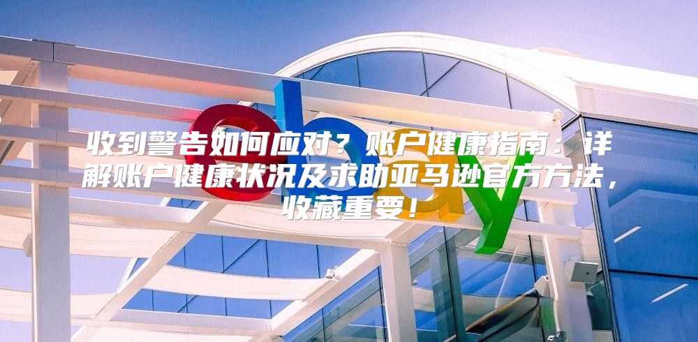 收到警告如何应对？账户健康指南：详解账户健康状况及求助亚马逊官方方法，收藏重要！