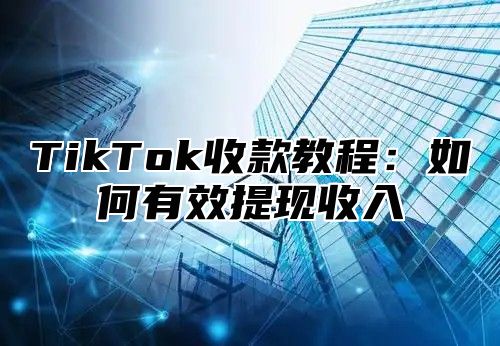TikTok收款教程：如何有效提现收入