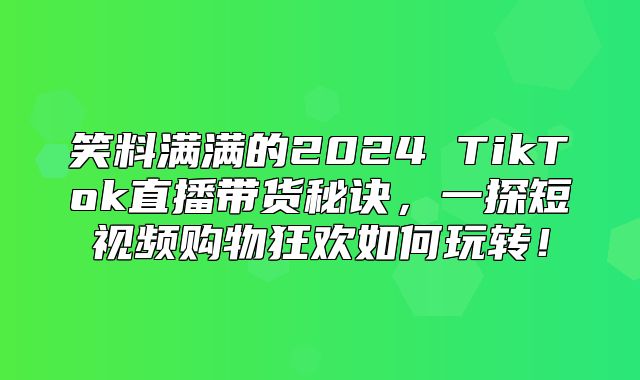 笑料满满的2025 TikTok直播带货秘诀，一探短视频购物狂欢如何玩转！