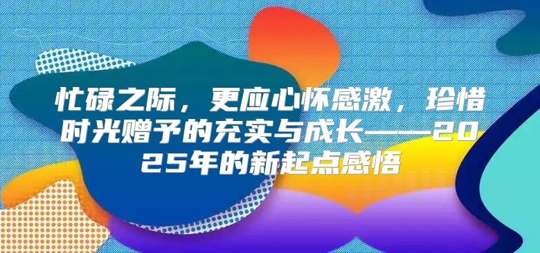 忙碌之际，更应心怀感激，珍惜时光赠予的充实与成长——2025年的新起点感悟