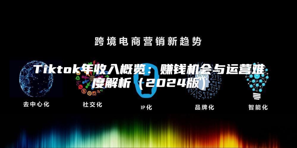 Tiktok年收入概览：赚钱机会与运营难度解析2025版