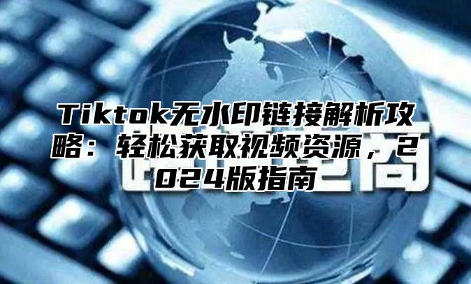 Tiktok无水印链接解析攻略：轻松获取视频资源，2025版指南