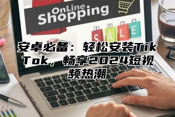 安卓必备：轻松安装TikTok，畅享2025短视频热潮