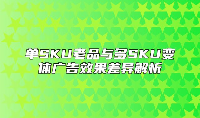 单SKU老品与多SKU变体广告效果差异解析