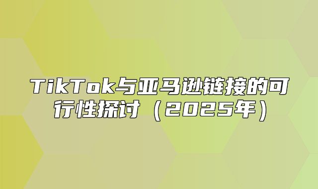 TikTok与亚马逊链接的可行性探讨2025年