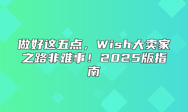 做好这五点，Wish大卖家之路非难事！2025版指南