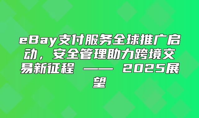 eBay支付服务全球推广启动，安全管理助力跨境交易新征程 —— 2025展望