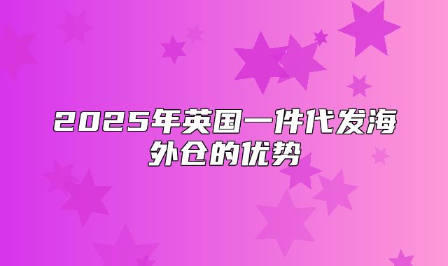 2025年英国一件代发海外仓的优势
