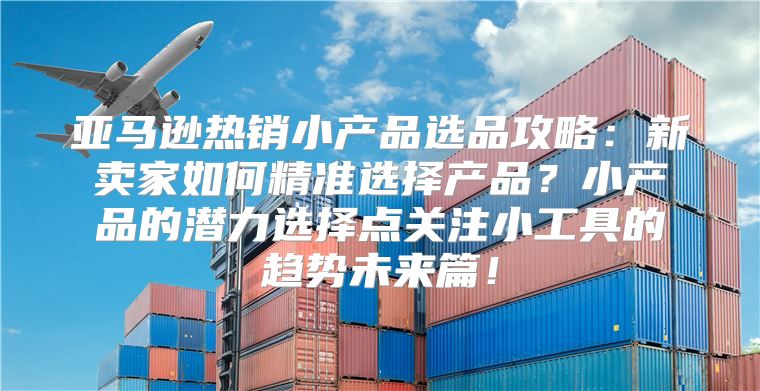 亚马逊热销小产品选品攻略：新卖家如何精准选择产品？小产品的潜力选择点关注小工具的趋势未来篇！