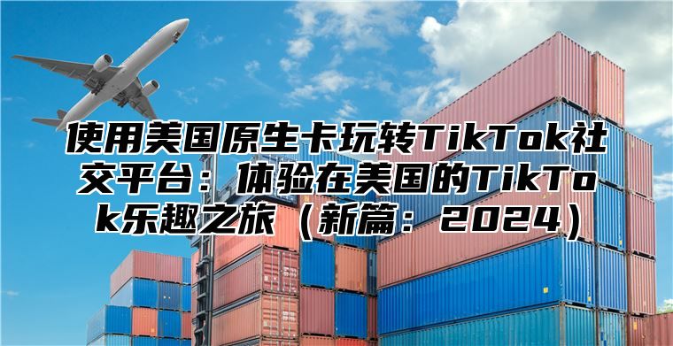 使用美国原生卡玩转TikTok社交平台：体验在美国的TikTok乐趣之旅新篇：2025