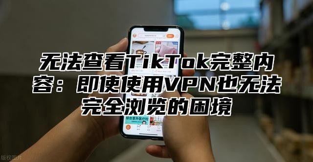 无法查看TikTok完整内容：即使使用VPN也无法完全浏览的困境