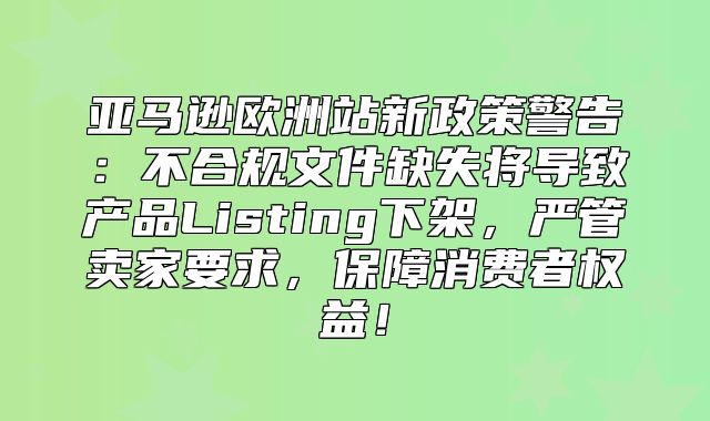 亚马逊欧洲站新政策警告：不合规文件缺失将导致产品Listing下架，严管卖家要求，保障消费者权益！