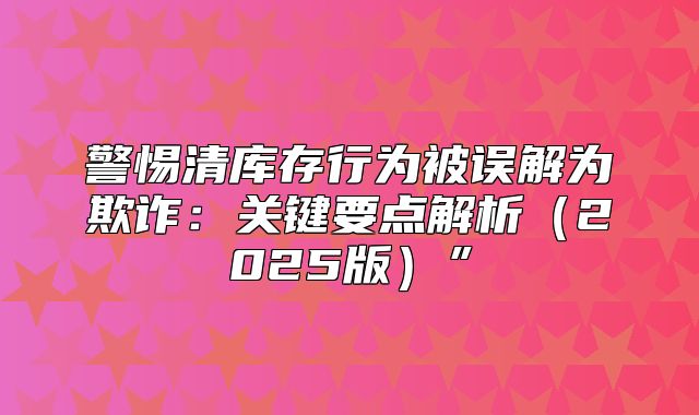 警惕清库存行为被误解为欺诈：关键要点解析2025版”