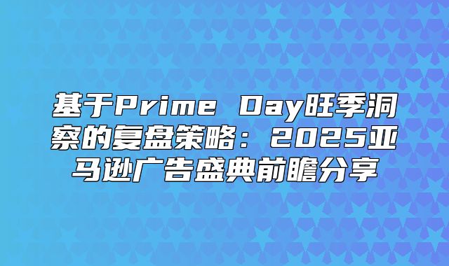 基于Prime Day旺季洞察的复盘策略：2025亚马逊广告盛典前瞻分享
