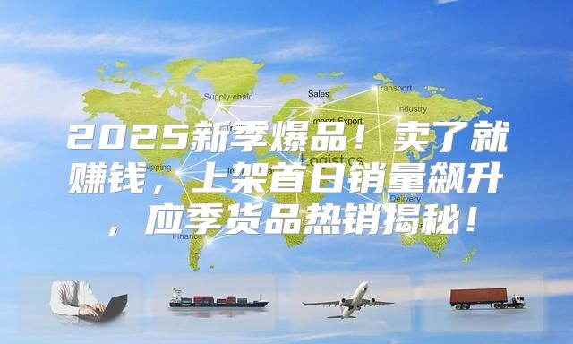2025新季爆品！卖了就赚钱，上架首日销量飙升，应季货品热销揭秘！