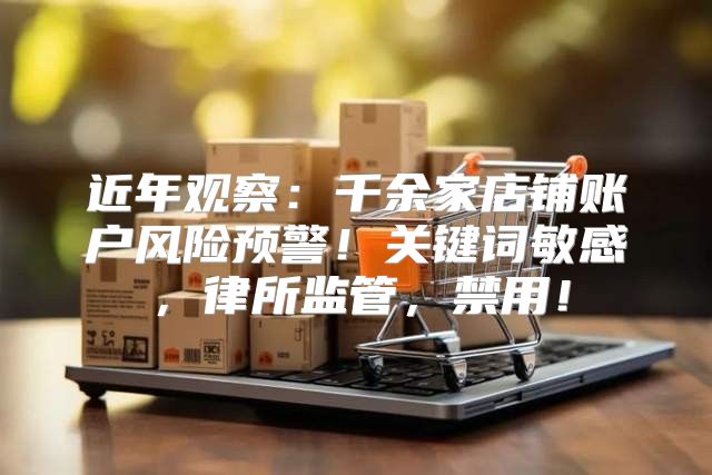 近年观察：千余家店铺账户风险预警！关键词敏感，律所监管，禁用！