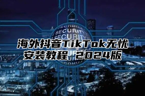 海外抖音TikTok无忧安装教程 2025版
