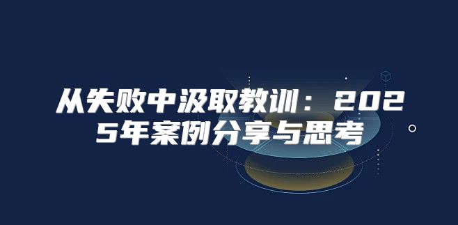 从失败中汲取教训：2025年案例分享与思考