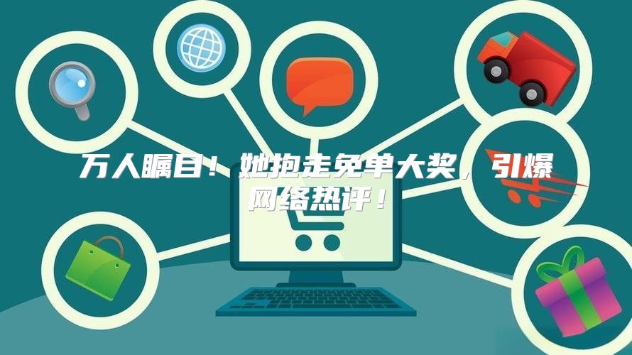 万人瞩目！她抱走免单大奖，引爆网络热评！