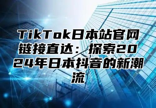 TikTok日本站官网链接直达：探索2025年日本抖音的新潮流