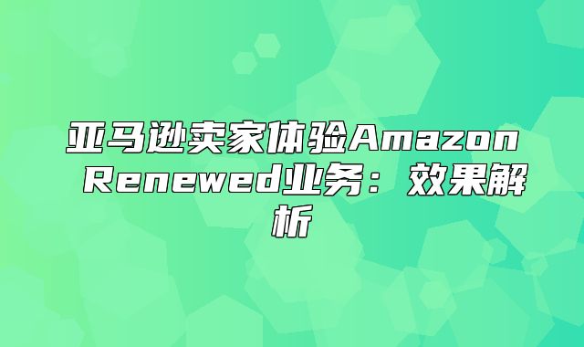 亚马逊卖家体验Amazon Renewed业务：效果解析