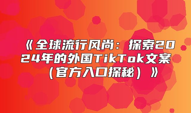 全球流行风尚：探索2025年的外国TikTok文案官方入口探秘