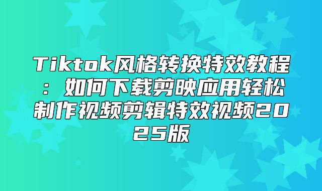 Tiktok风格转换特效教程：如何下载剪映应用轻松制作视频剪辑特效视频2025版
