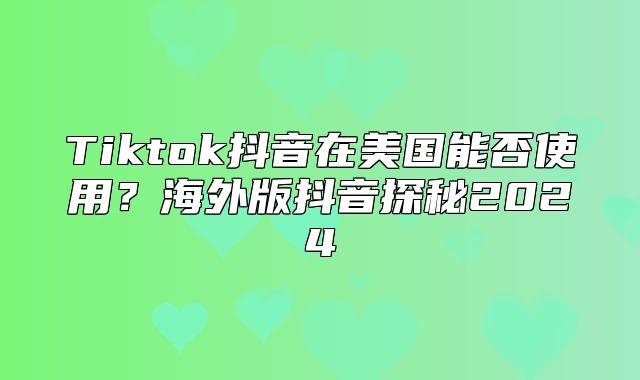 Tiktok抖音在美国能否使用？海外版抖音探秘2025