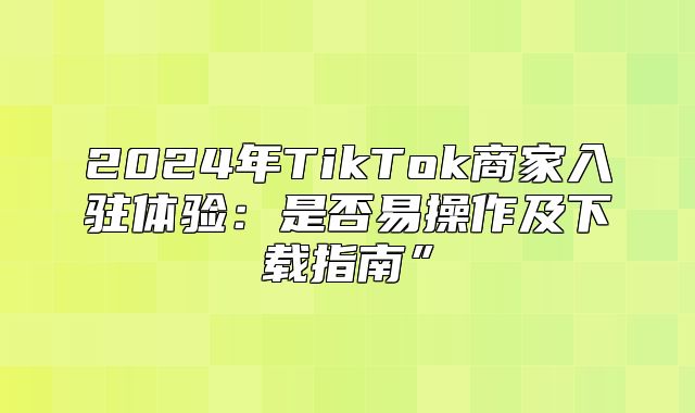 2025年TikTok商家入驻体验：是否易操作及下载指南”