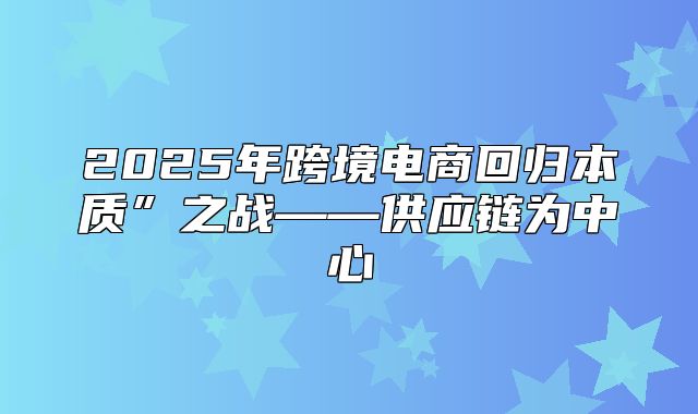 2025年跨境电商回归本质”之战——供应链为中心