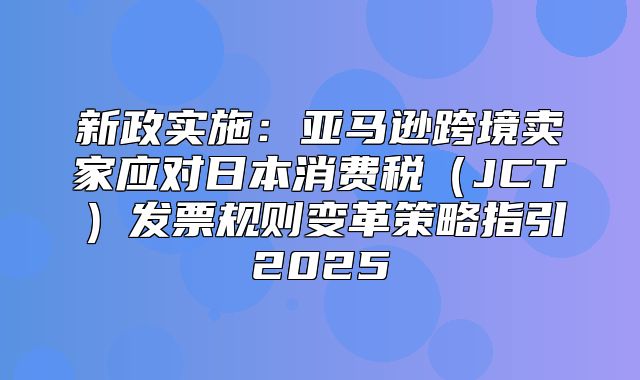 新政实施：亚马逊跨境卖家应对日本消费税JCT发票规则变革策略指引2025
