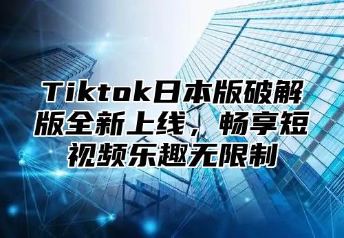 Tiktok日本版破解版全新上线，畅享短视频乐趣无限制