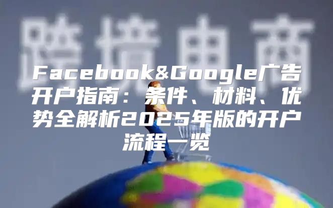 Facebook&Google广告开户指南：条件、材料、优势全解析2025年版的开户流程一览