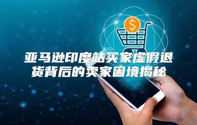 亚马逊印度站买家虚假退货背后的卖家困境揭秘