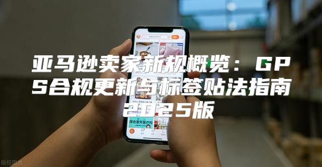 亚马逊卖家新规概览：GPS合规更新与标签贴法指南 2025版
