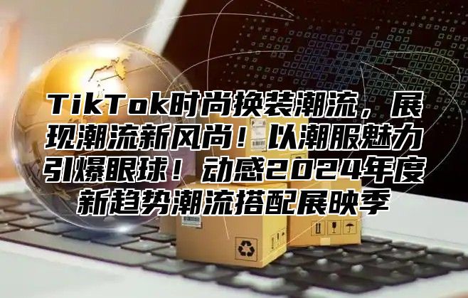 TikTok时尚换装潮流，展现潮流新风尚！以潮服魅力引爆眼球！动感2025年度新趋势潮流搭配展映季