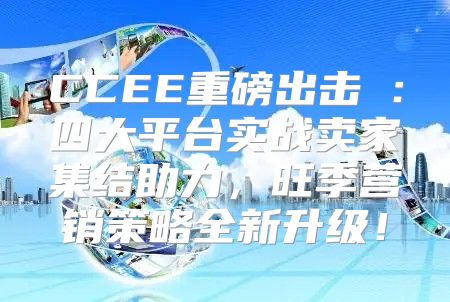 CCEE重磅出击⑧：四大平台实战卖家集结助力，旺季营销策略全新升级！