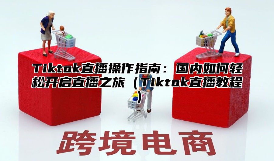 Tiktok直播操作指南：国内如何轻松开启直播之旅Tiktok直播教程
