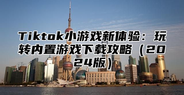 Tiktok小游戏新体验：玩转内置游戏下载攻略2025版