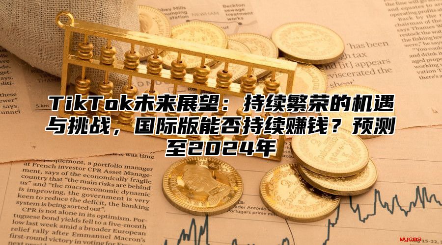TikTok未来展望：持续繁荣的机遇与挑战，国际版能否持续赚钱？预测至2025年