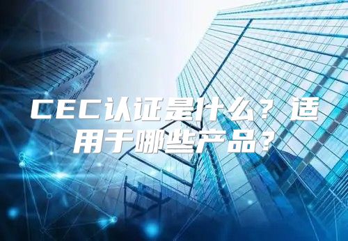 CEC认证是什么？适用于哪些产品？