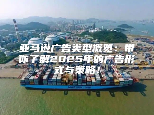 亚马逊广告类型概览：带你了解2025年的广告形式与策略！