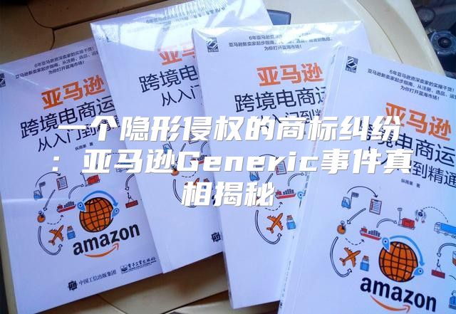 一个隐形侵权的商标纠纷：亚马逊Generic事件真相揭秘