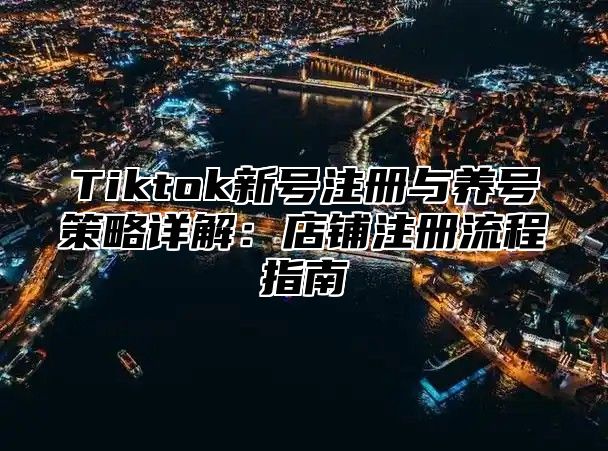 Tiktok新号注册与养号策略详解：店铺注册流程指南