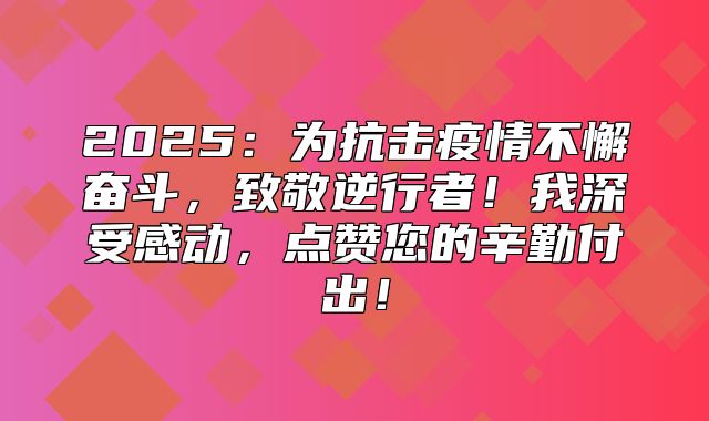 2025为抗击疫情不懈奋斗，致敬逆行者！我深受感动，点赞您的辛勤付出！