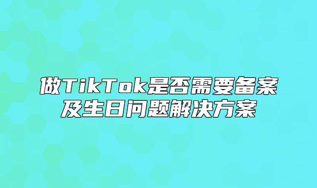 做TikTok是否需要备案及生日问题解决方案