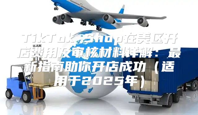 TikTok Shop在美区开店费用及审核材料详解：最新指南助你开店成功适用于2025年