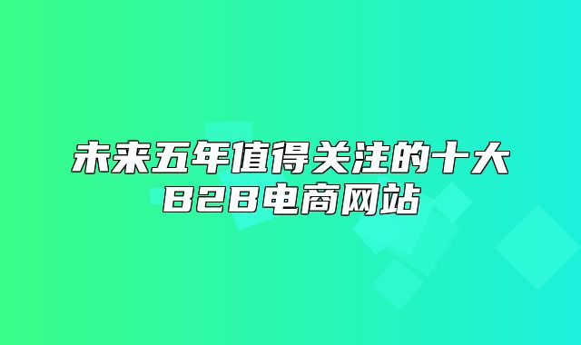 未来五年值得关注的十大B2B电商网站