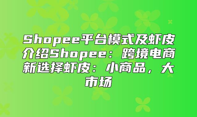 Shopee平台模式及虾皮介绍Shopee：跨境电商新选择虾皮：小商品，大市场