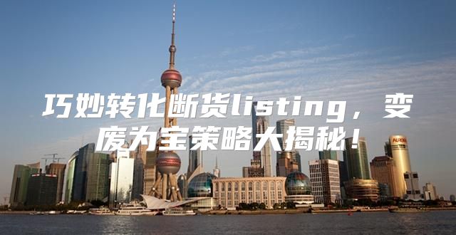 巧妙转化断货listing，变废为宝策略大揭秘！